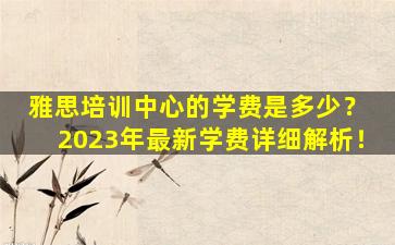 雅思培训中心的学费是多少？ 2023年最新学费详细解析！